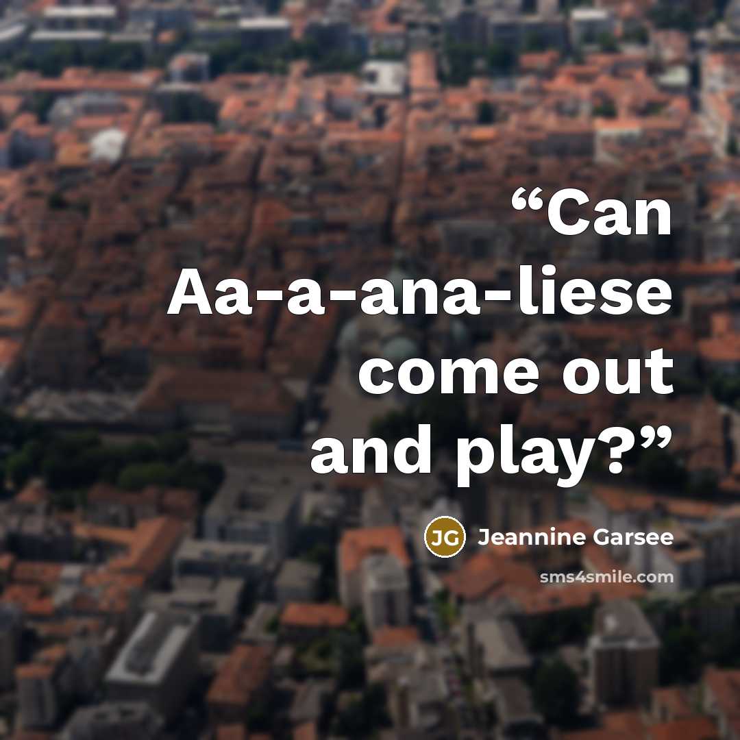 “Can Aa-a-ana-liese come out and play?” quote by Jeannine Garsee