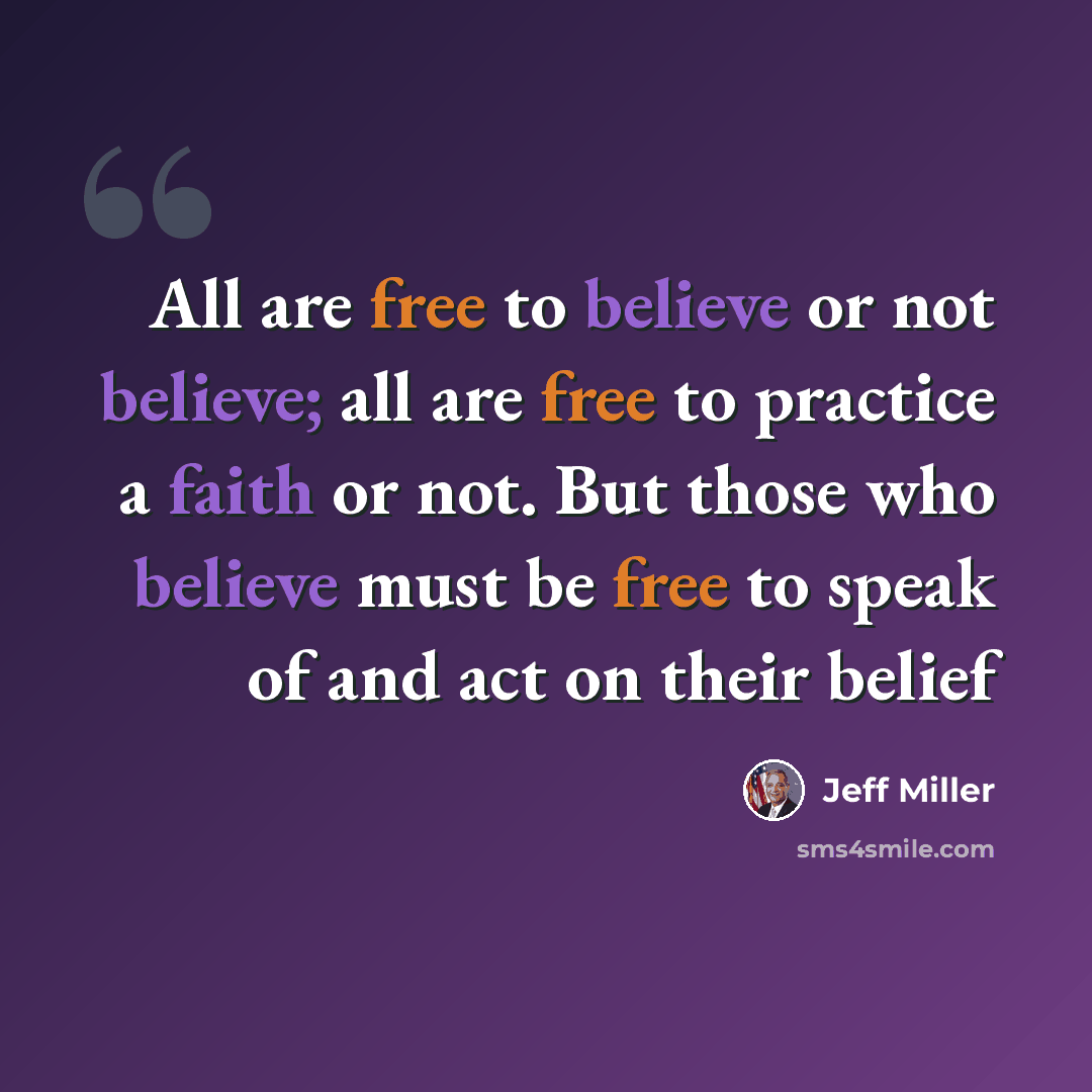 “All are free to believe or not believe; all are free to practice a faith or not. But those who believe must be free to speak of and act on their belief” quote by Jeff Miller