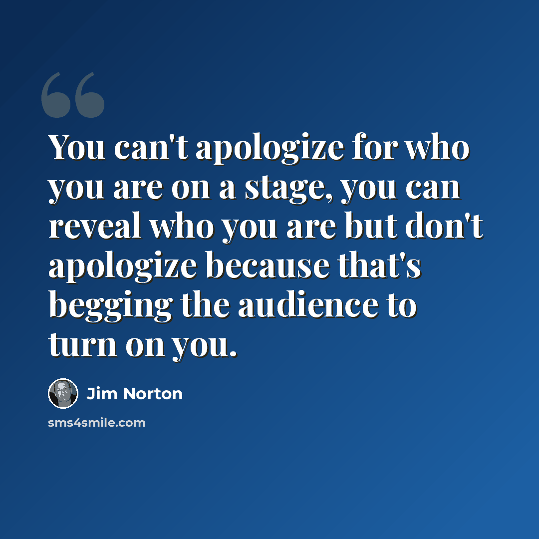 “You can't apologize for who you are on a stage, you can reveal who you are but don't apologize because that's begging the audience to turn on you.” quote by Jim Norton