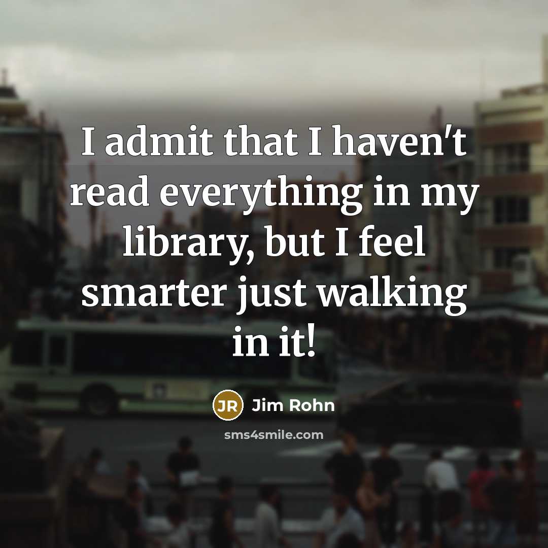 “I admit that I haven't read everything in my library, but I feel smarter just walking in it!” quote by Jim Rohn
