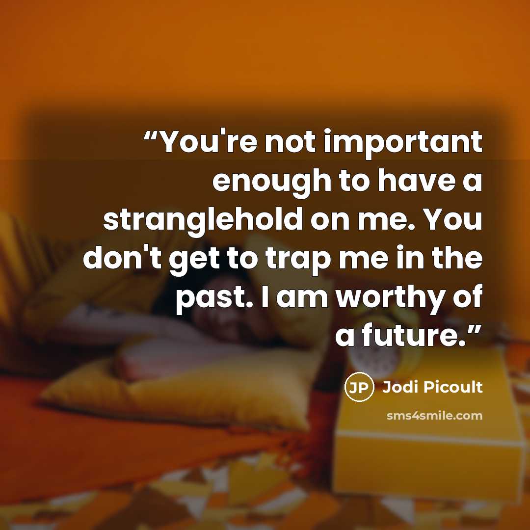 “You're not important enough to have a stranglehold on me. You don't get to trap me in the past. I am worthy of a future.” quote by Jodi Picoult