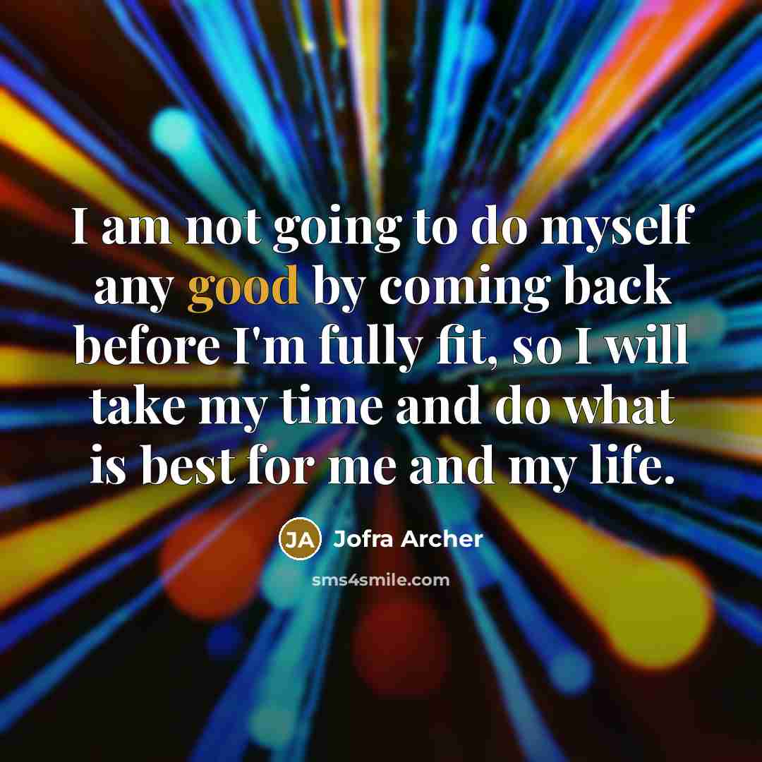“I am not going to do myself any good by coming back before I'm fully fit, so I will take my time and do what is best for me and my life.” quote by Jofra Archer