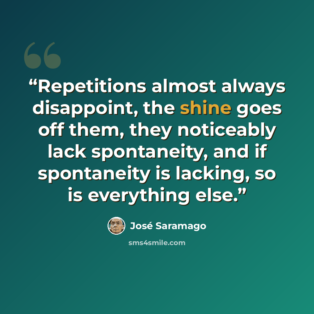 “Repetitions almost always disappoint, the shine goes off them, they noticeably lack spontaneity, and if spontaneity is lacking, so is everything else.” quote by José Saramago