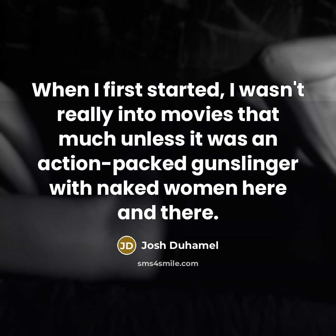 “When I first started, I wasn't really into movies that much unless it was an action-packed gunslinger with naked women here and there.” quote by Josh Duhamel