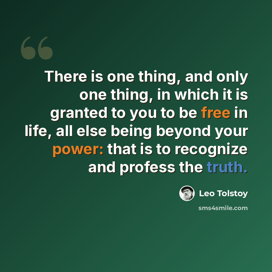 “There is one thing, and only one thing, in which it is granted to you to be free in life, all else being beyond your power: that is to recognize and profess the truth.” quote by Leo Tolstoy