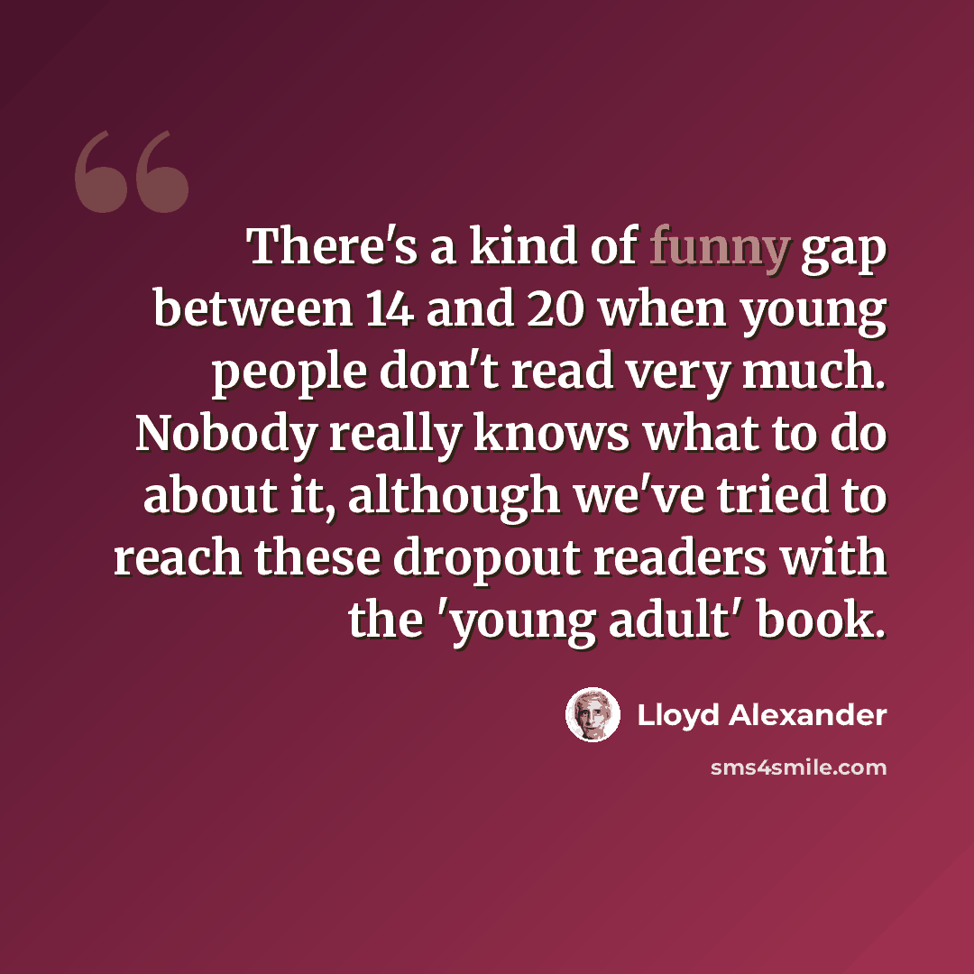 “There's a kind of funny gap between 14 and 20 when young people don't read very much. Nobody really knows what to do about it, although we've tried to reach these dropout readers with the 'young adult' book.” quote by Lloyd Alexander