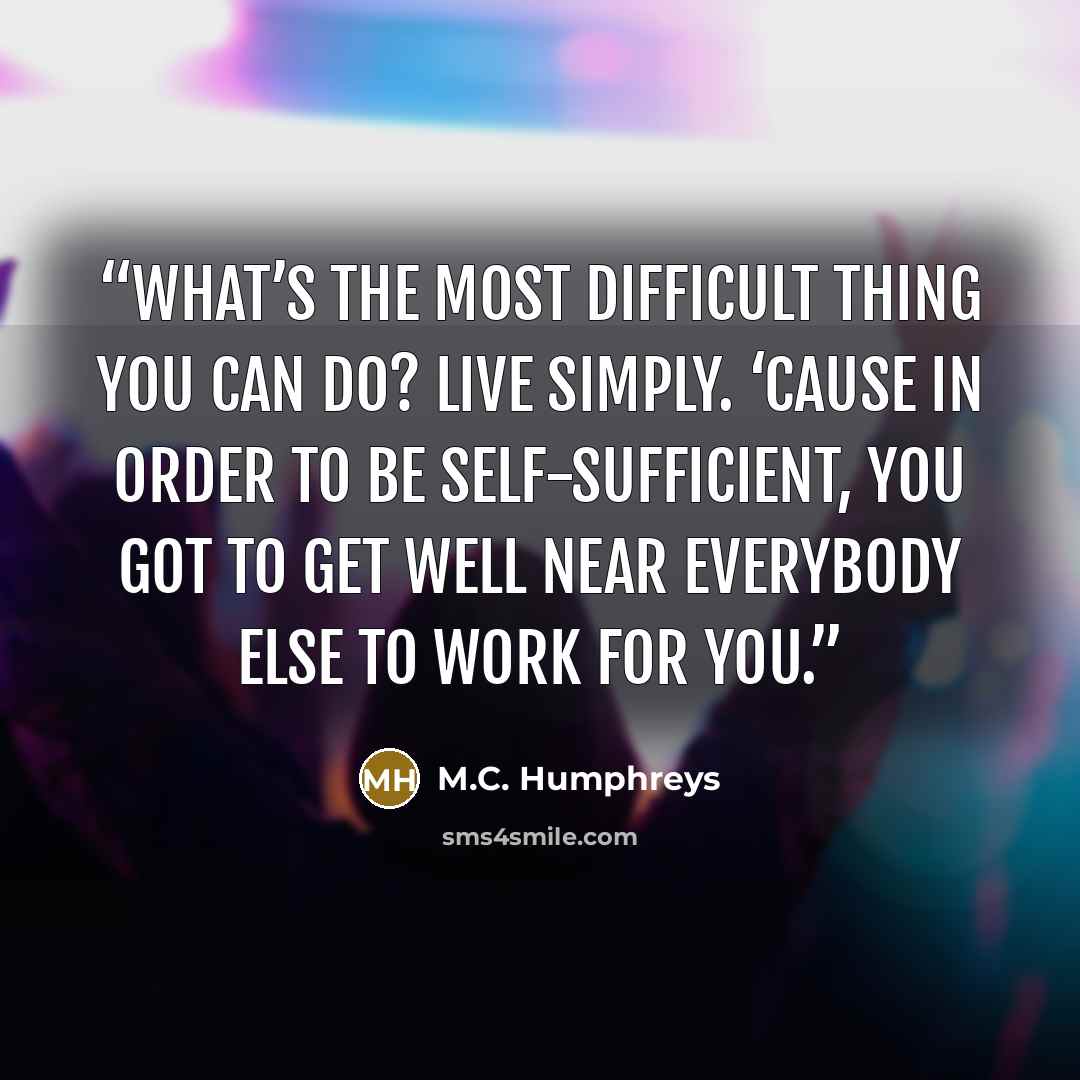 “What’s the most difficult thing you can do? Live simply. ‘Cause in order to be self-sufficient, you got to get well near everybody else to work for you.” quote by M.C. Humphreys
