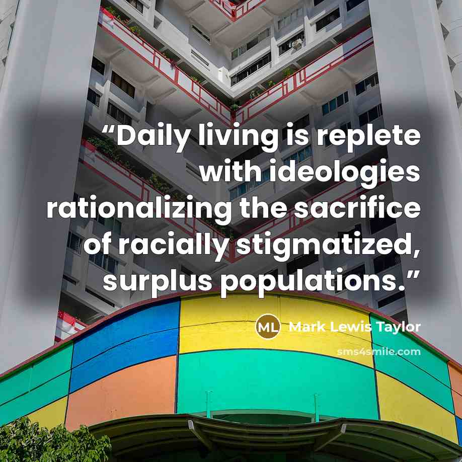 “Daily living is replete with ideologies rationalizing the sacrifice of racially stigmatized, surplus populations.” quote by Mark Lewis Taylor