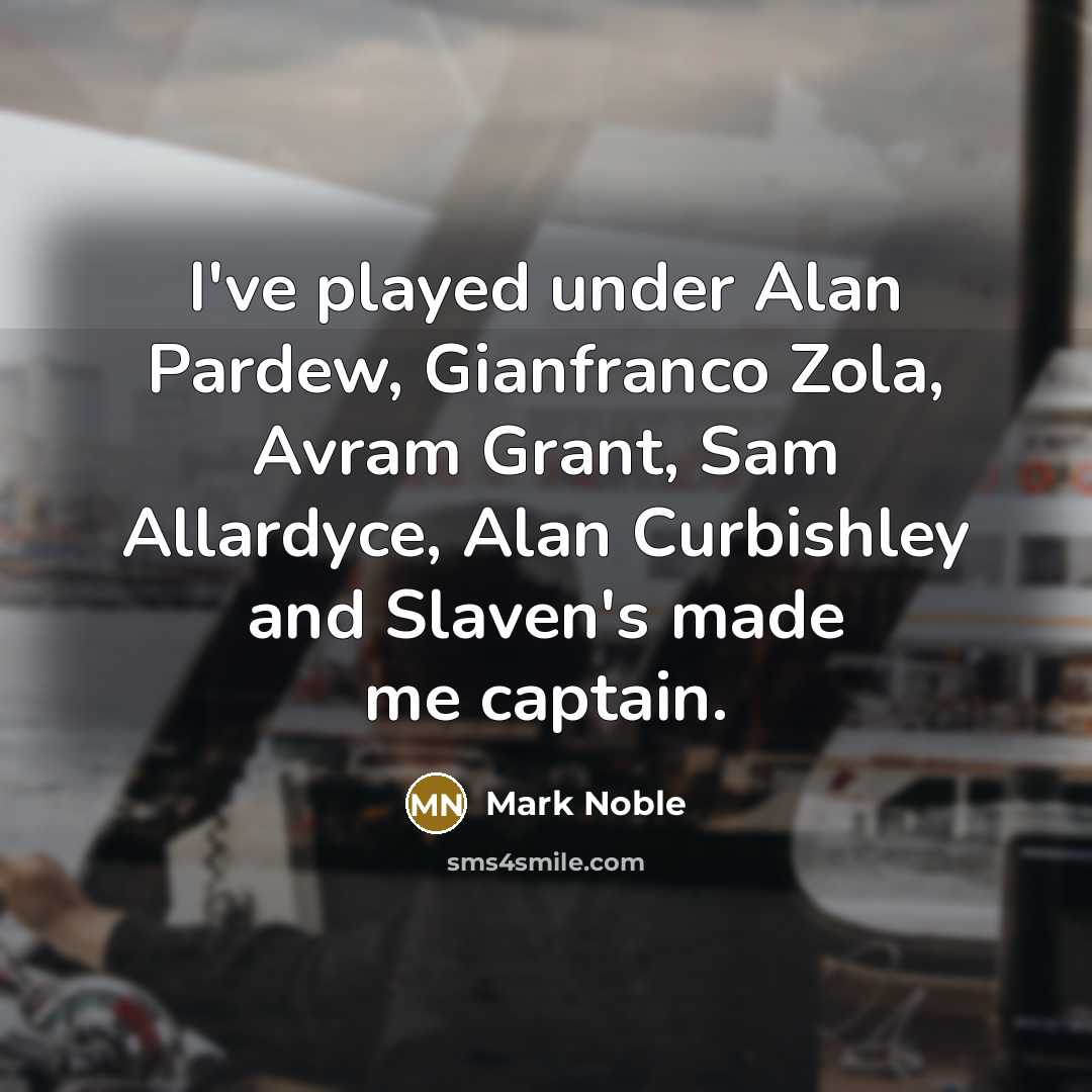 “I've played under Alan Pardew, Gianfranco Zola, Avram Grant, Sam Allardyce, Alan Curbishley and Slaven's made me captain.” quote by Mark Noble