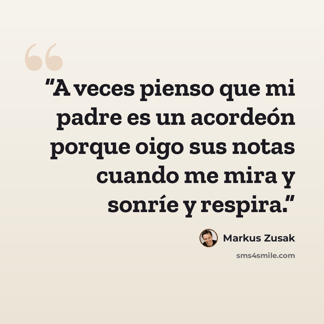 “A veces pienso que mi padre es un acordeón porque oigo sus notas cuando me mira y sonríe y respira.” quote by Markus Zusak