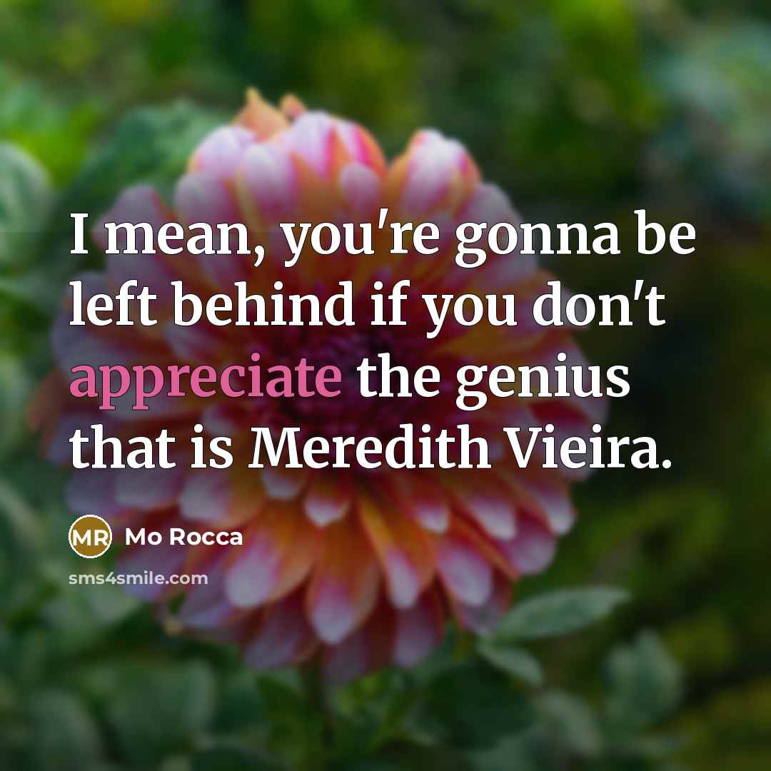 “I mean, you're gonna be left behind if you don't appreciate the genius that is Meredith Vieira.” quote by Mo Rocca