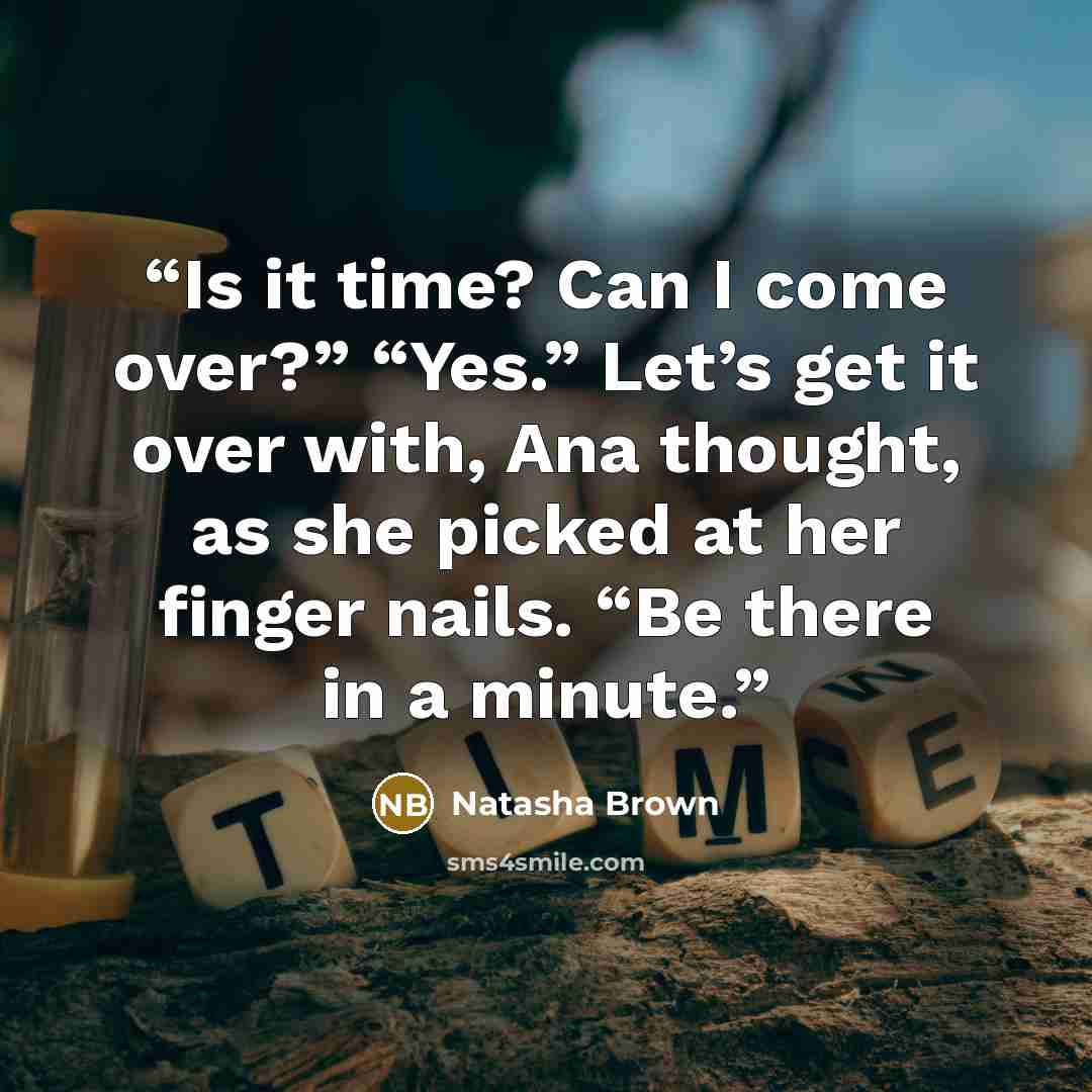 “Is it time? Can I come over?” “Yes.” Let’s get it over with, Ana thought, as she picked at her finger nails. “Be there in a minute.” quote by Natasha Brown