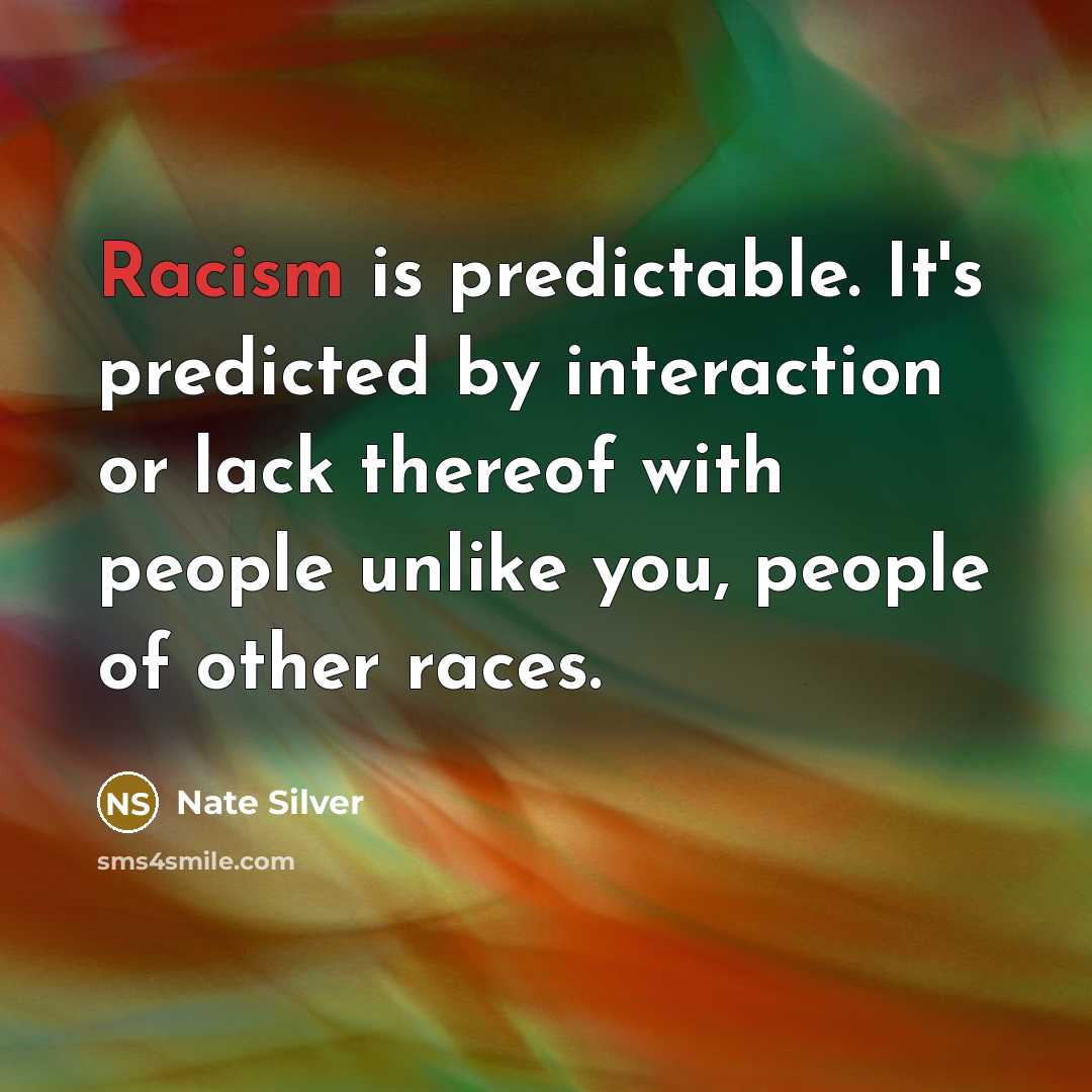 “Racism is predictable. It's predicted by interaction or lack thereof with people unlike you, people of other races.” quote by Nate Silver