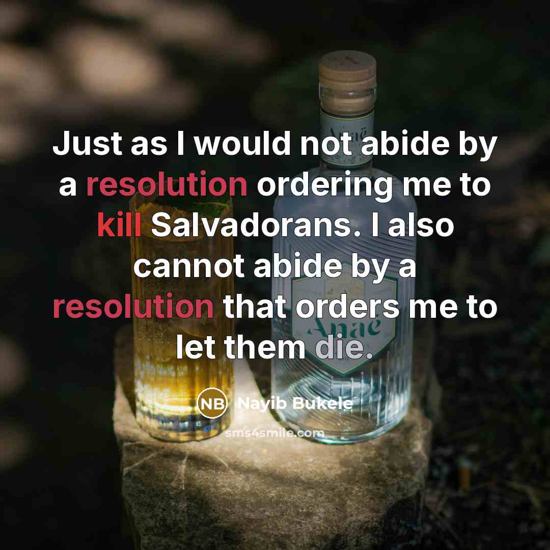 “Just as I would not abide by a resolution ordering me to kill Salvadorans. I also cannot abide by a resolution that orders me to let them die.” quote by Nayib Bukele