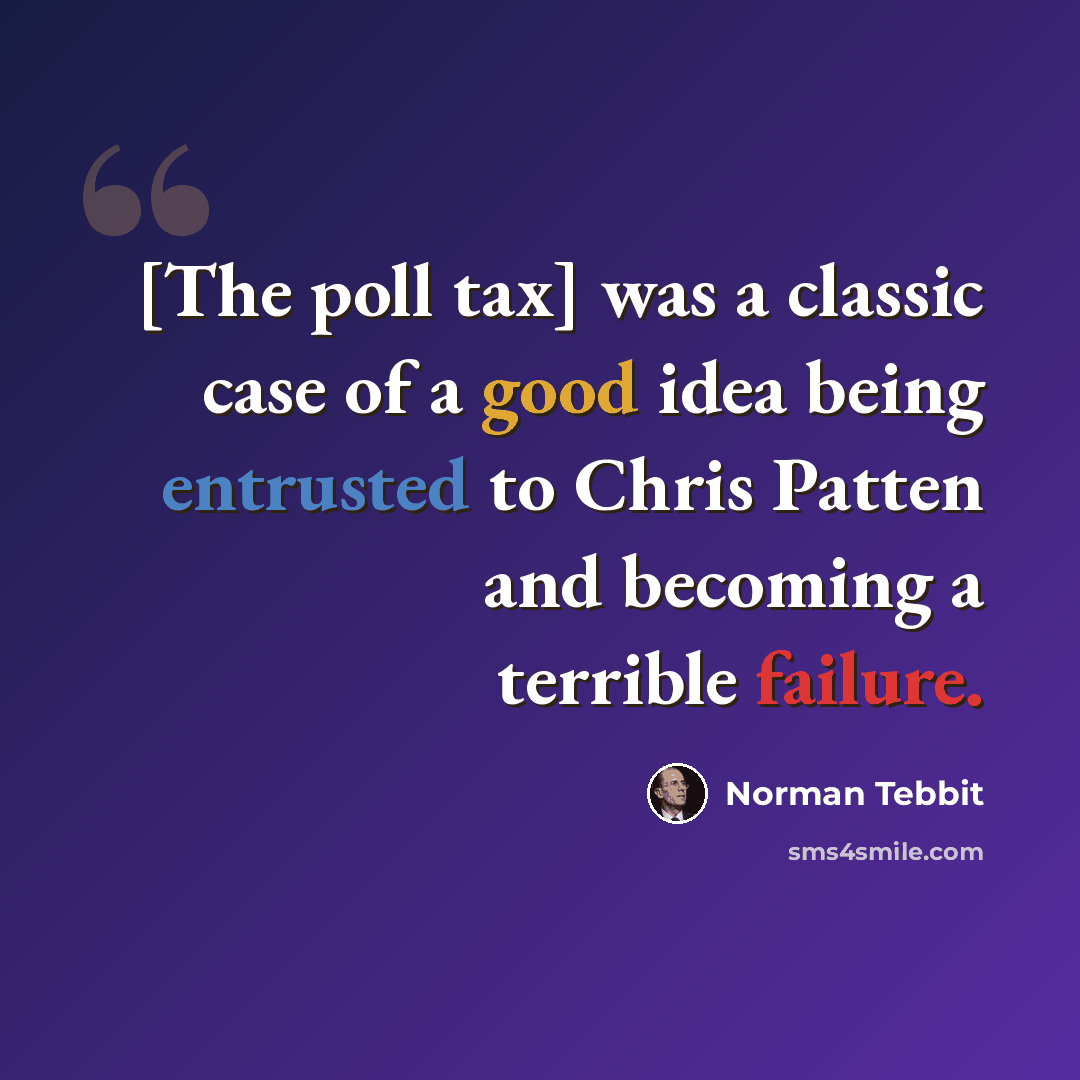 “[The poll tax] was a classic case of a good idea being entrusted to Chris Patten and becoming a terrible failure.” quote by Norman Tebbit