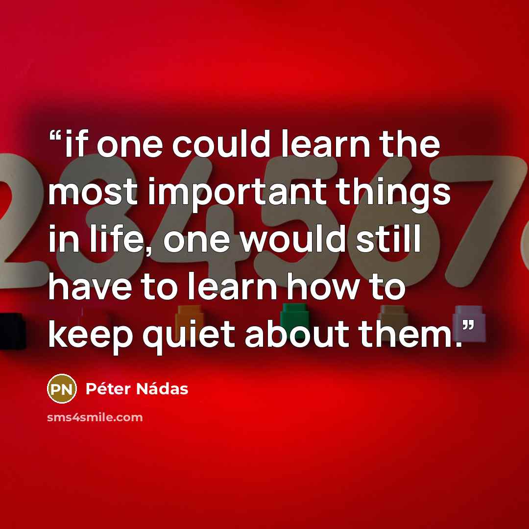 “if one could learn the most important things in life, one would still have to learn how to keep quiet about them.” quote by Péter Nádas