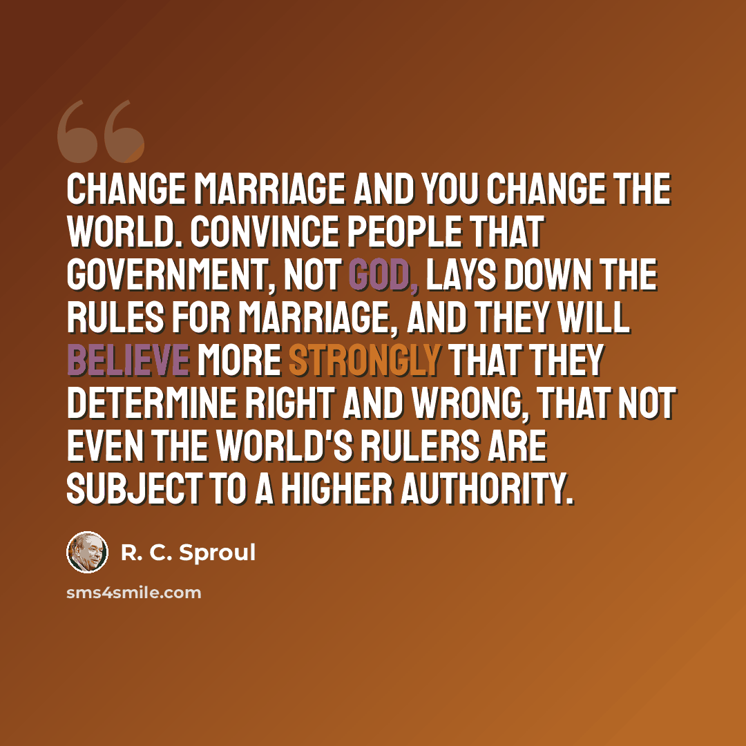 “Change marriage and you change the world. Convince people that government, not God, lays down the rules for marriage, and they will believe more strongly that they determine right and wrong, that not even the world's rulers are subject to a higher authority.” quote by R. C. Sproul