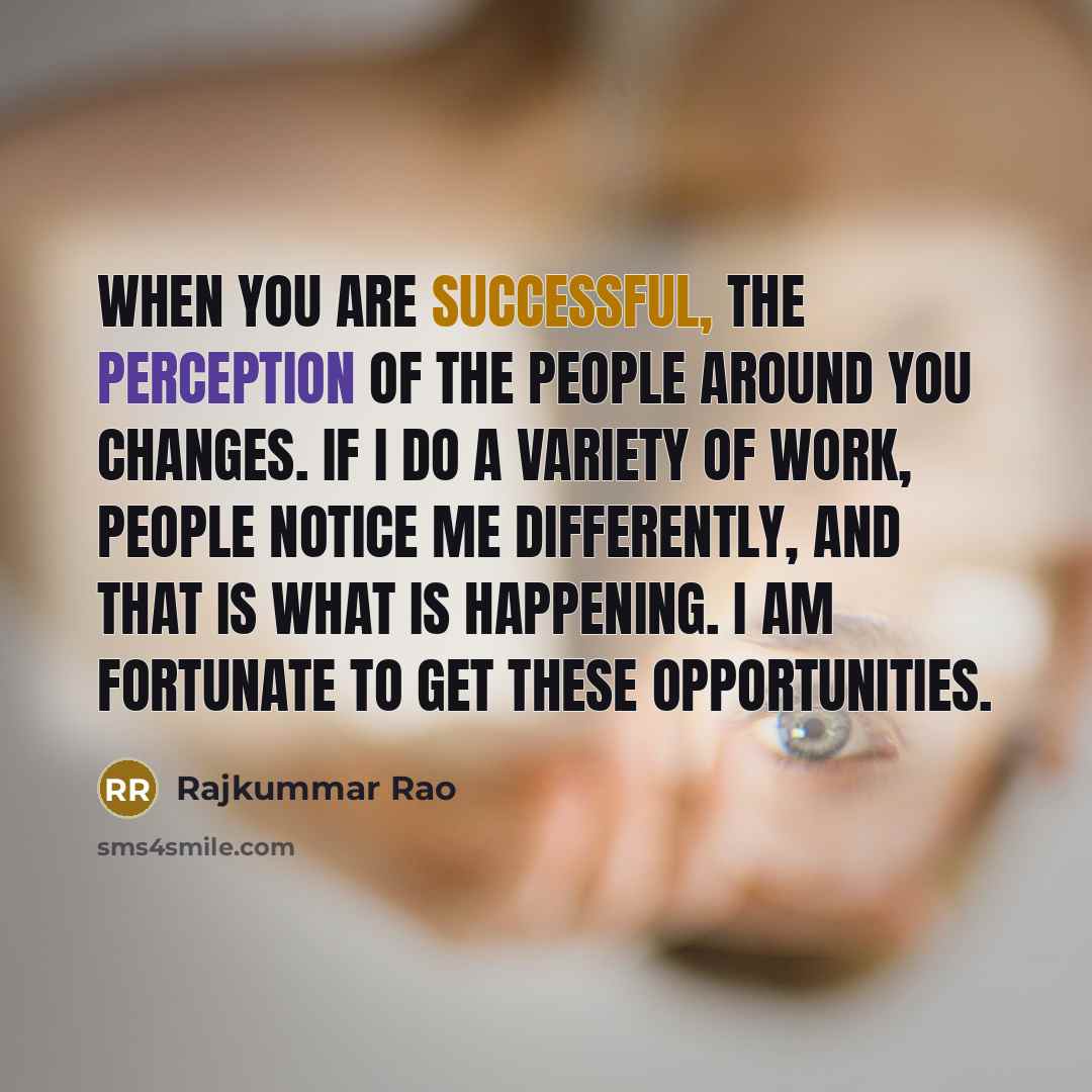“When you are successful, the perception of the people around you changes. If I do a variety of work, people notice me differently, and that is what is happening. I am fortunate to get these opportunities.” quote by Rajkummar Rao