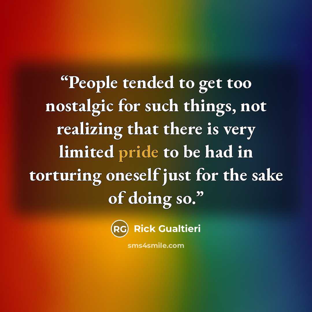 “People tended to get too nostalgic for such things, not realizing that there is very limited pride to be had in torturing oneself just for the sake of doing so.” quote by Rick Gualtieri