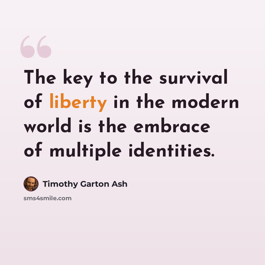 “The key to the survival of liberty in the modern world is the embrace of multiple identities.” quote by Timothy Garton Ash