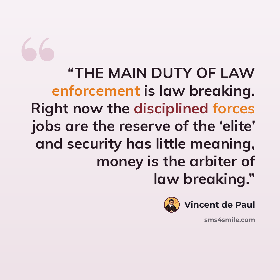 “THE MAIN DUTY OF LAW enforcement is law breaking. Right now the disciplined forces jobs are the reserve of the ‘elite’ and security has little meaning, money is the arbiter of law breaking.” quote by Vincent de Paul