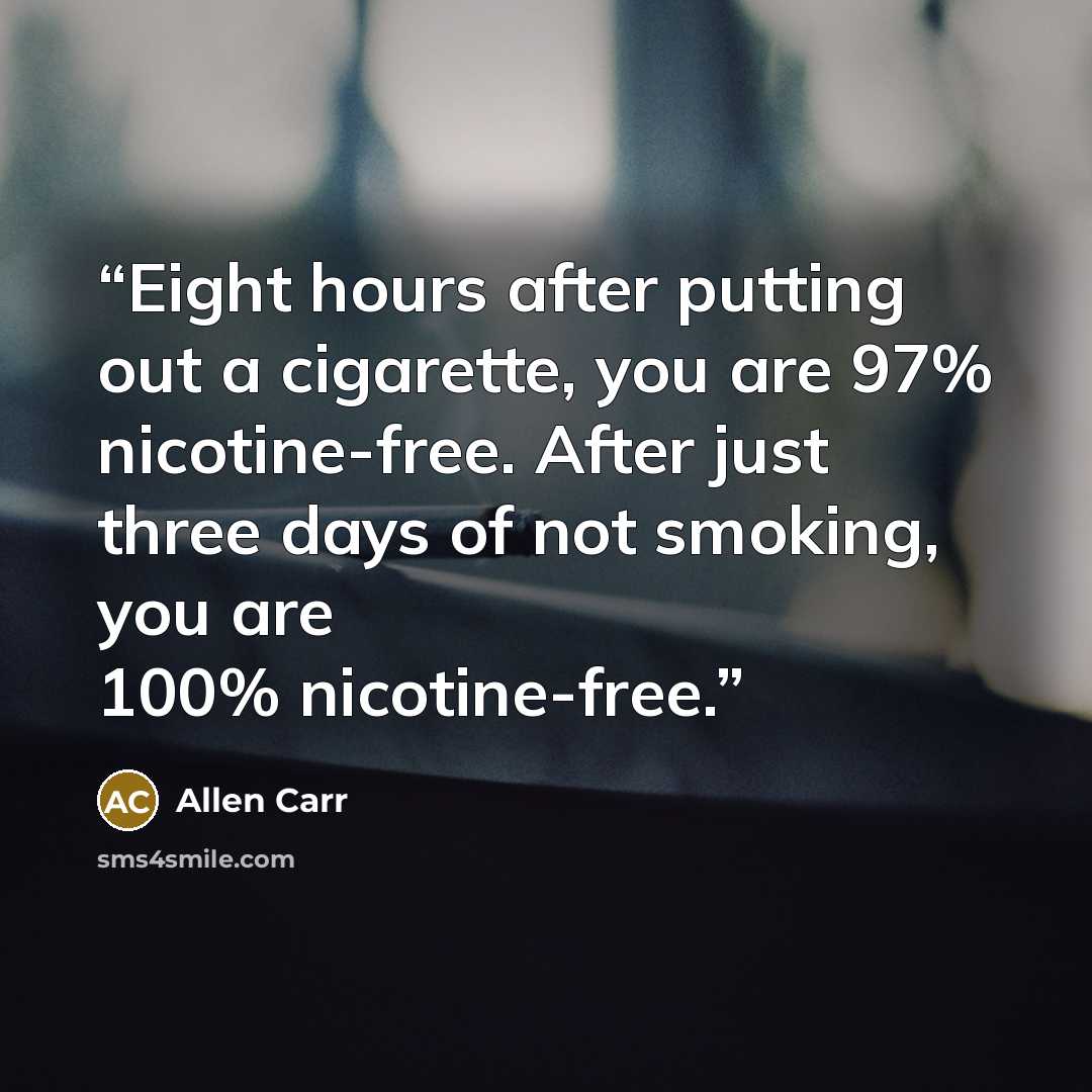 “Eight hours after putting out a cigarette, you are 97% nicotine-free. After just three days of not smoking, you are 100% nicotine-free.” quote by Allen Carr