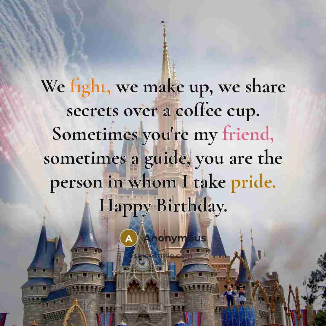 “We fight, we make up, we share secrets over a coffee cup. Sometimes you're my friend, sometimes a guide, you are the person in whom I take pride. Happy Birthday.” quote by Anonymous