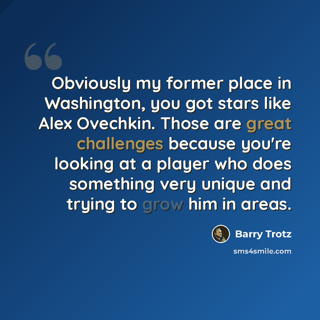 “Obviously my former place in Washington, you got stars like Alex Ovechkin. Those are great challenges because you're looking at a player who does something very unique and trying to grow him in areas.” quote by Barry Trotz