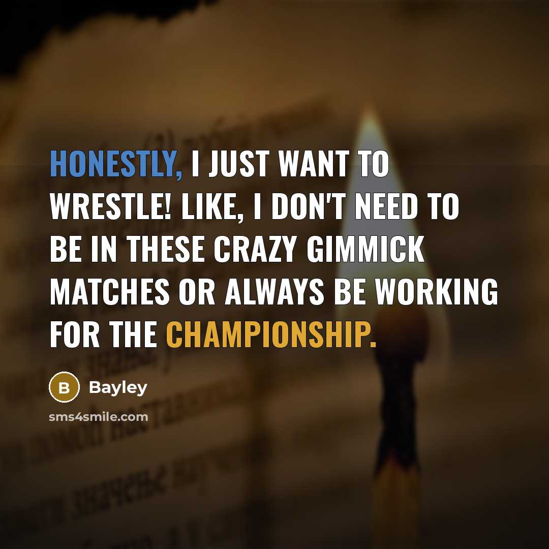 “Honestly, I just want to wrestle! Like, I don't need to be in these crazy gimmick matches or always be working for the championship.” quote by Bayley