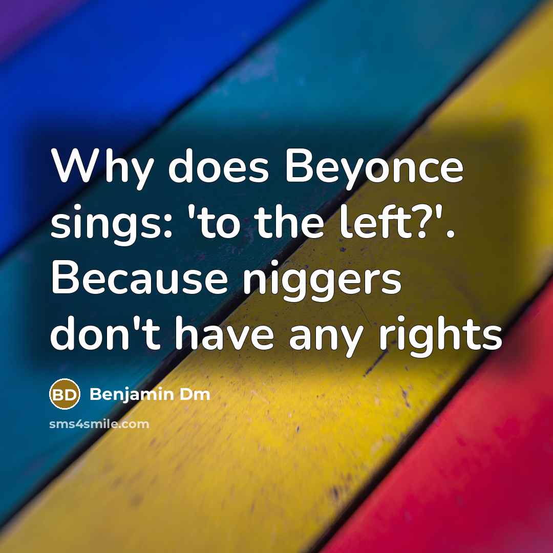 “Why does Beyonce sings: 'to the left?'. Because niggers don't have any rights” quote by Benjamin Dm