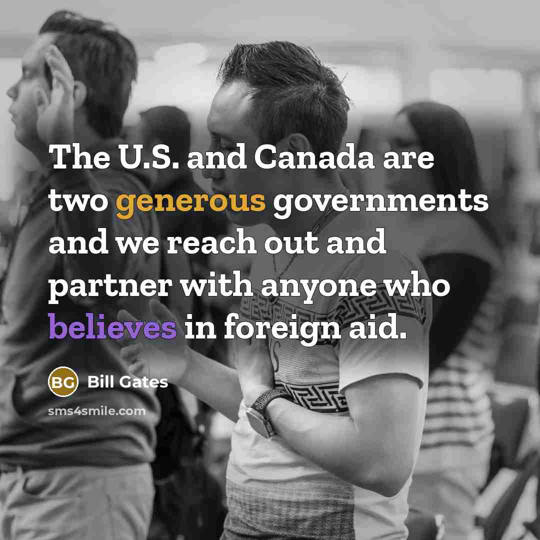 “The U.S. and Canada are two generous governments and we reach out and partner with anyone who believes in foreign aid.” quote by Bill Gates