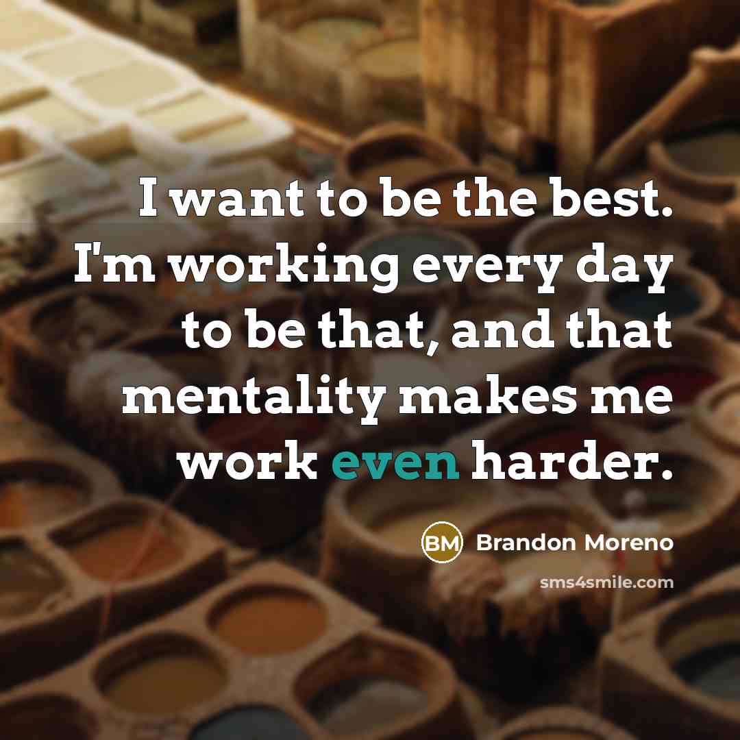 “I want to be the best. I'm working every day to be that, and that mentality makes me work even harder.” quote by Brandon Moreno
