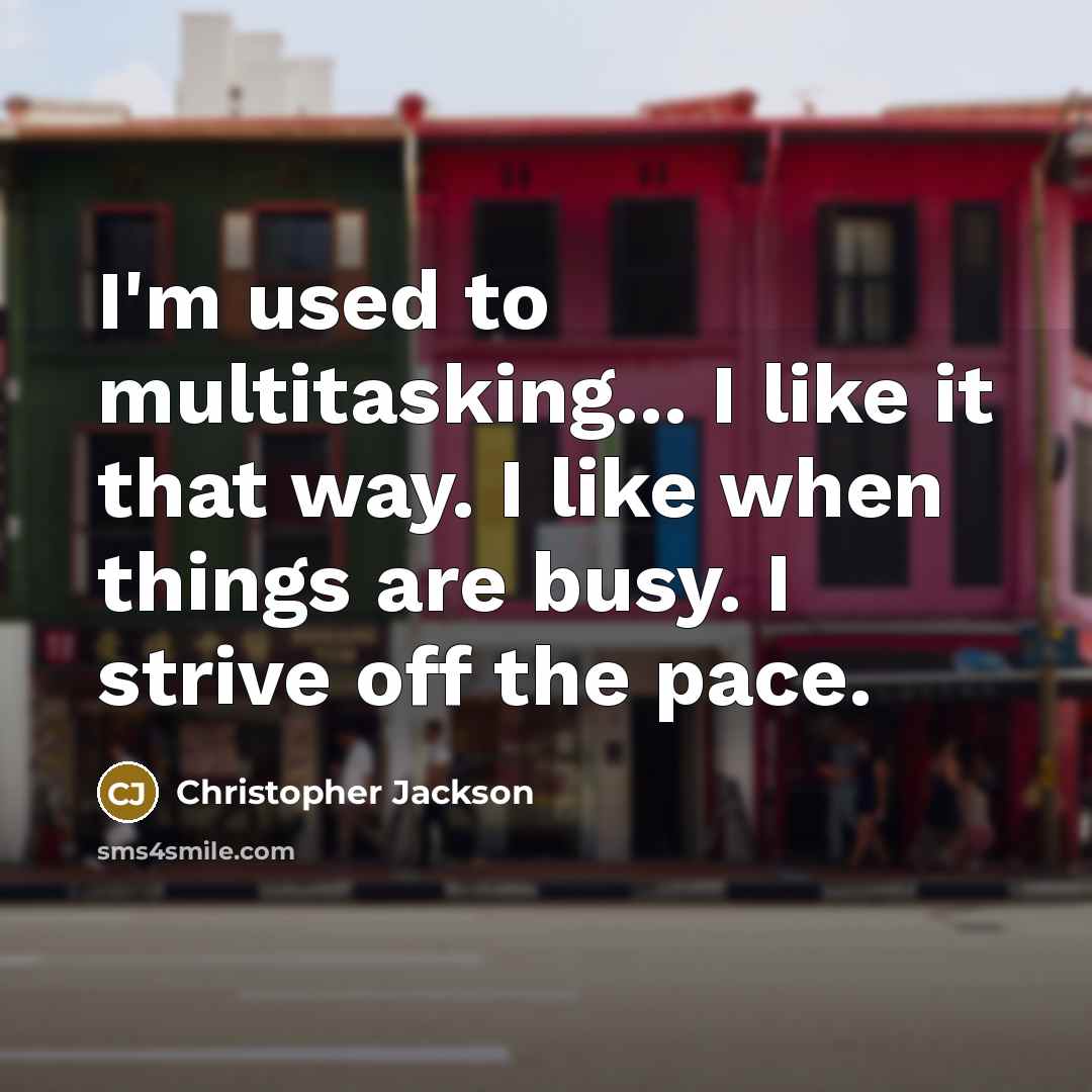 “I'm used to multitasking... I like it that way. I like when things are busy. I strive off the pace.” quote by Christopher Jackson