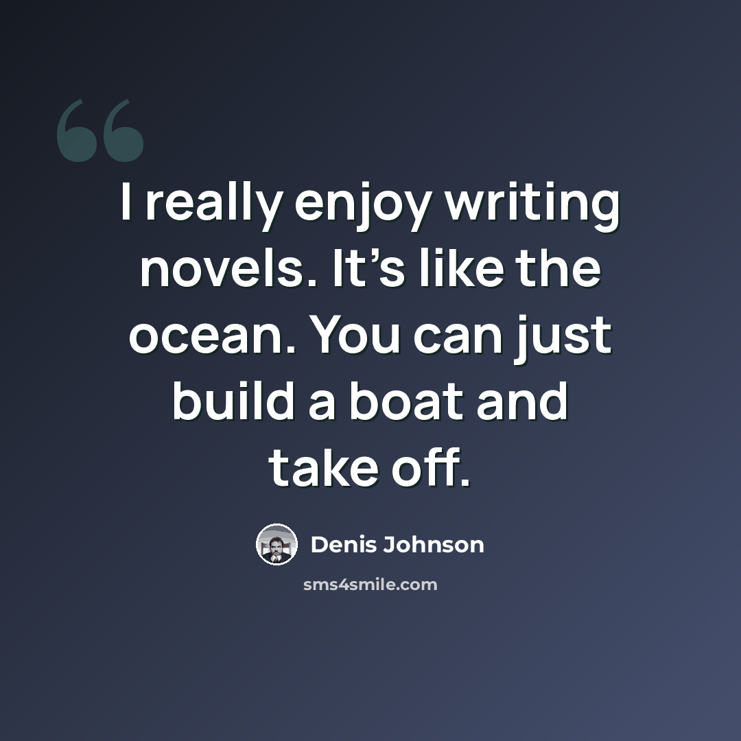 “I really enjoy writing novels. It's like the ocean. You can just build a boat and take off.” quote by Denis Johnson