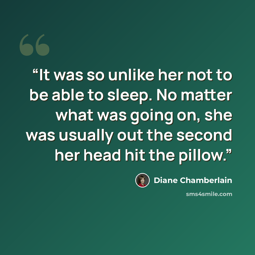 “It was so unlike her not to be able to sleep. No matter what was going on, she was usually out the second her head hit the pillow.” quote by Diane Chamberlain
