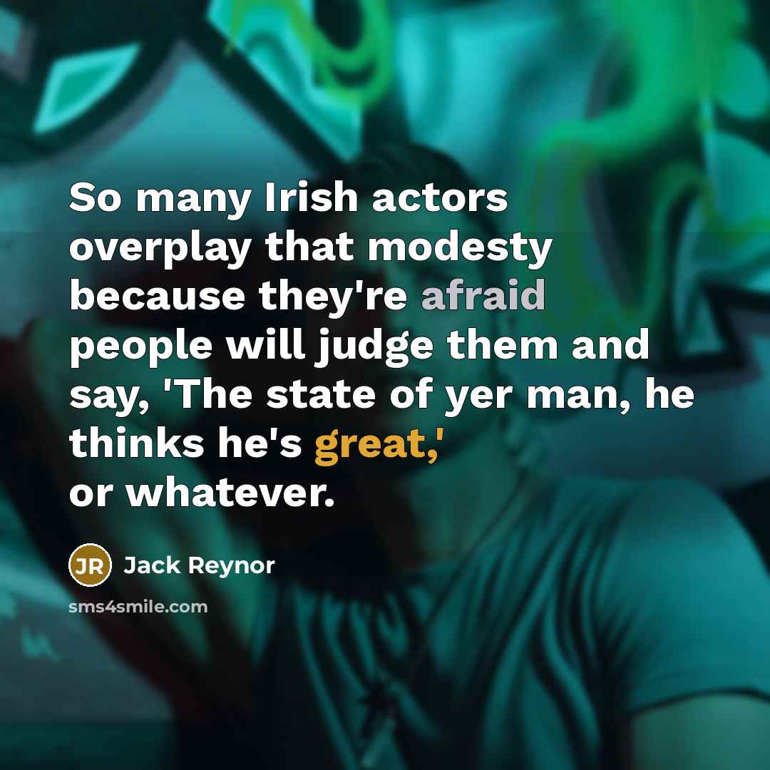 “So many Irish actors overplay that modesty because they're afraid people will judge them and say, 'The state of yer man, he thinks he's great,' or whatever.” quote by Jack Reynor
