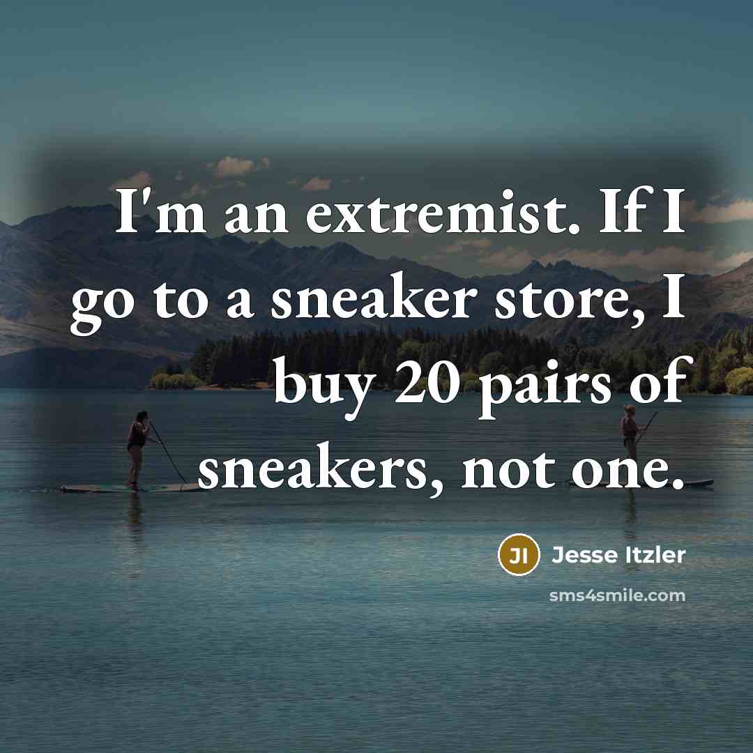 “I'm an extremist. If I go to a sneaker store, I buy 20 pairs of sneakers, not one.” quote by Jesse Itzler
