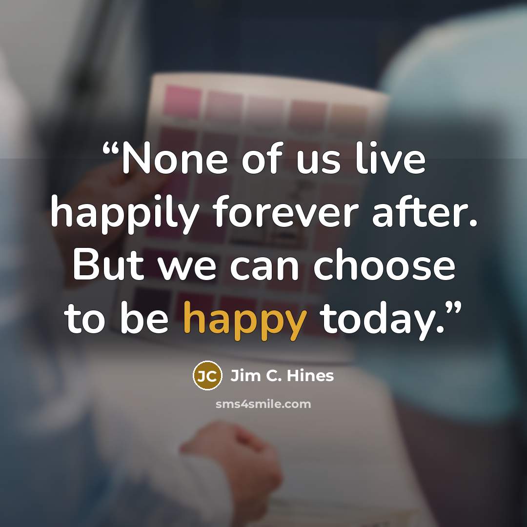 “None of us live happily forever after. But we can choose to be happy today.” quote by Jim C. Hines