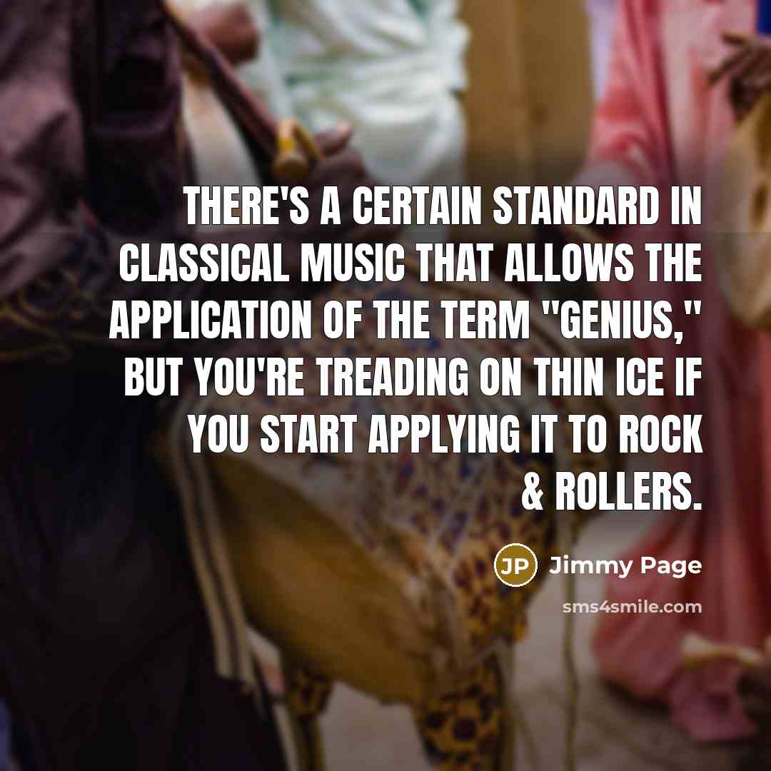 “There's a certain standard in classical music that allows the application of the term "genius," but you're treading on thin ice if you start applying it to rock & rollers.” quote by Jimmy Page