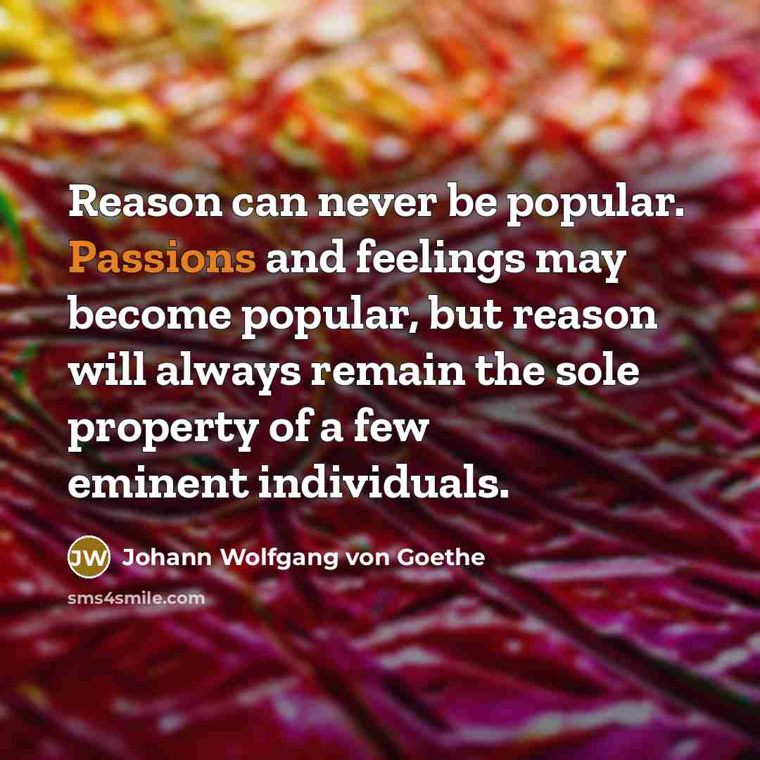 “Reason can never be popular. Passions and feelings may become popular, but reason will always remain the sole property of a few eminent individuals.” quote by Johann Wolfgang von Goethe