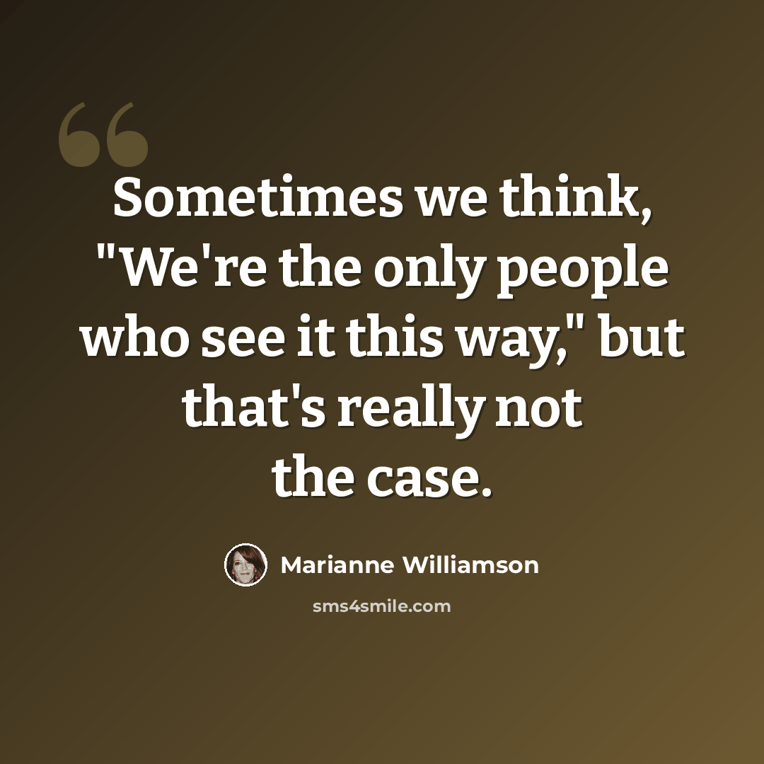 “Sometimes we think, "We're the only people who see it this way," but that's really not the case.” quote by Marianne Williamson
