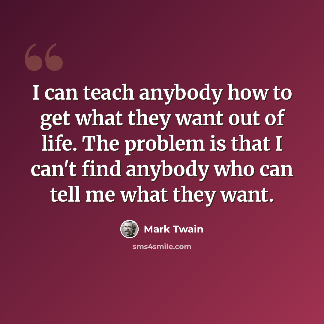 “I can teach anybody how to get what they want out of life. The problem is that I can't find anybody who can tell me what they want.” quote by Mark Twain