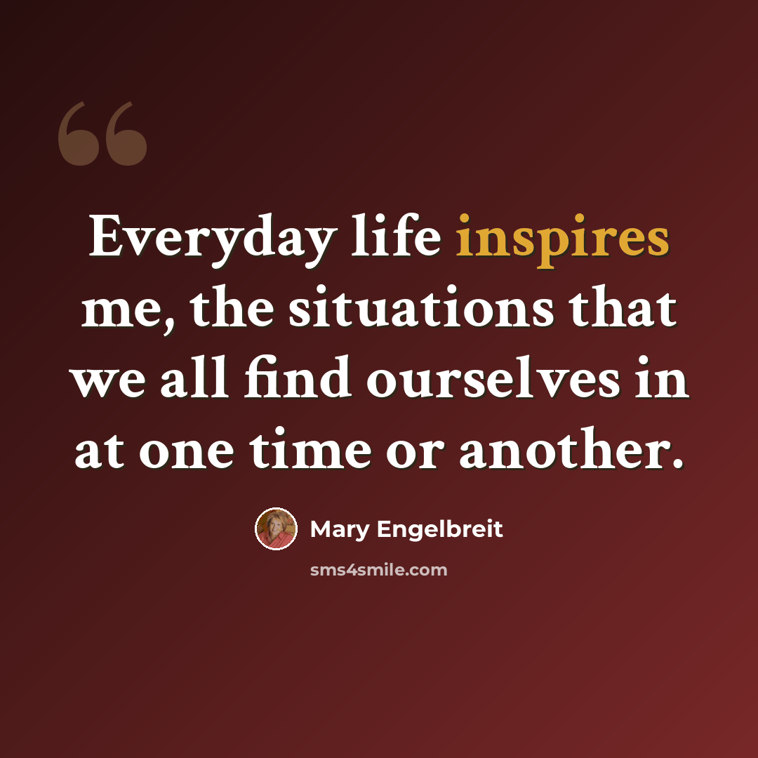 “Everyday life inspires me, the situations that we all find ourselves in at one time or another.” quote by Mary Engelbreit