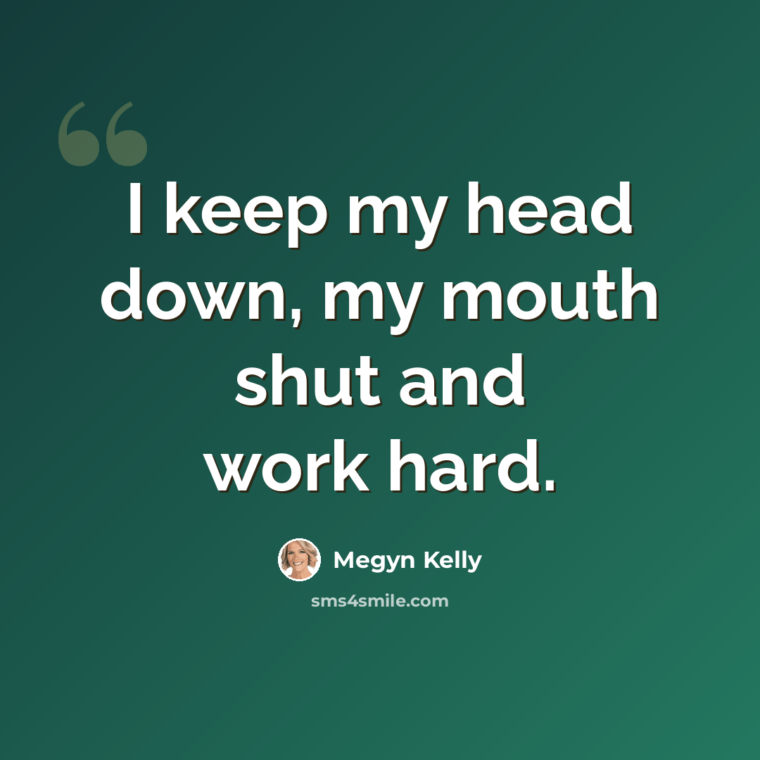 “I keep my head down, my mouth shut and work hard.” quote by Megyn Kelly