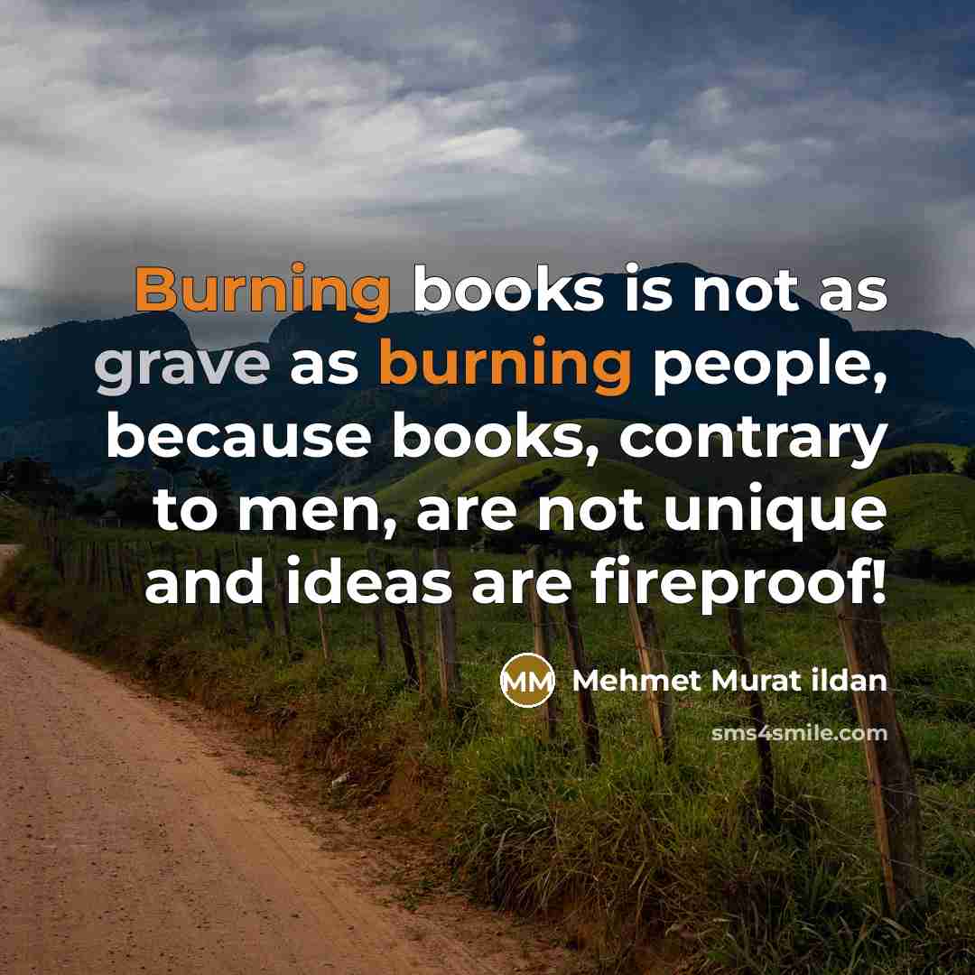 “Burning books is not as grave as burning people, because books, contrary to men, are not unique and ideas are fireproof!” quote by Mehmet Murat Ildan