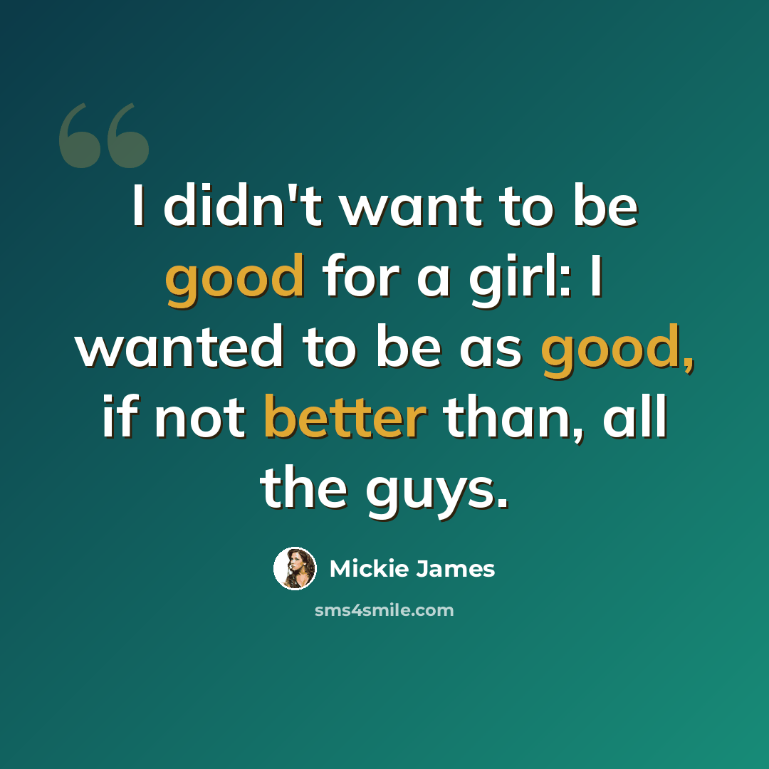 “I didn't want to be good for a girl: I wanted to be as good, if not better than, all the guys.” quote by Mickie James