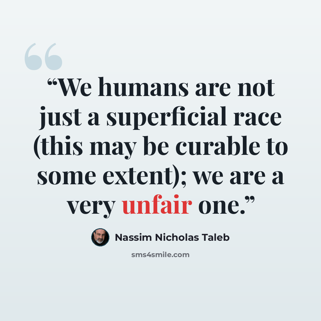 “We humans are not just a superficial race (this may be curable to some extent); we are a very unfair one.” quote by Nassim Nicholas Taleb