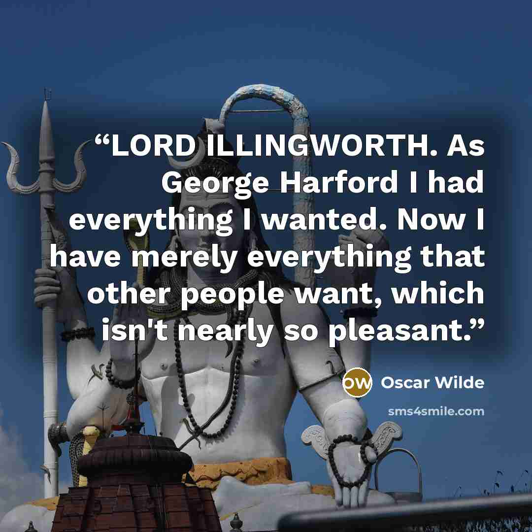 “LORD ILLINGWORTH. As George Harford I had everything I wanted. Now I have merely everything that other people want, which isn't nearly so pleasant.” quote by Oscar Wilde