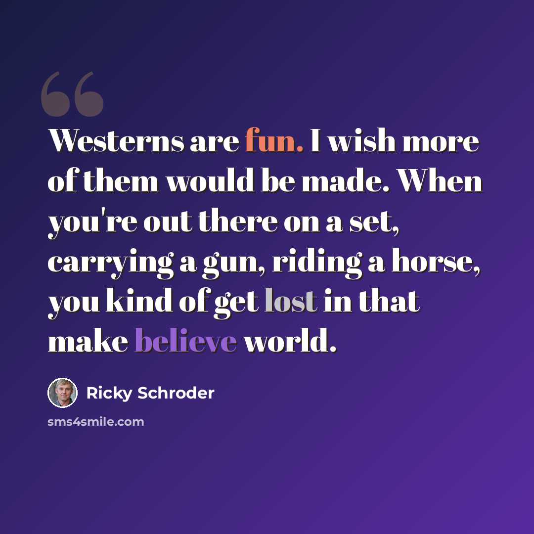 “Westerns are fun. I wish more of them would be made. When you're out there on a set, carrying a gun, riding a horse, you kind of get lost in that make believe world.” quote by Ricky Schroder