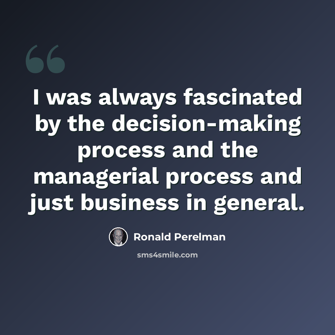 “I was always fascinated by the decision-making process and the managerial process and just business in general.” quote by Ronald Perelman